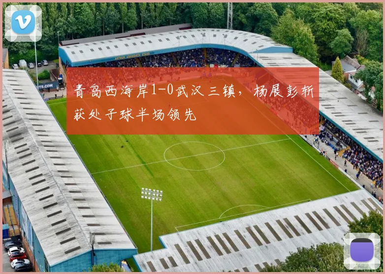 青岛西海岸1-0武汉三镇，杨展彭斩获处子球半场领先