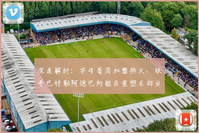 深度解析：字母哥若加盟热火，联手巴特勒阿德巴约能否重塑东部分区格局？