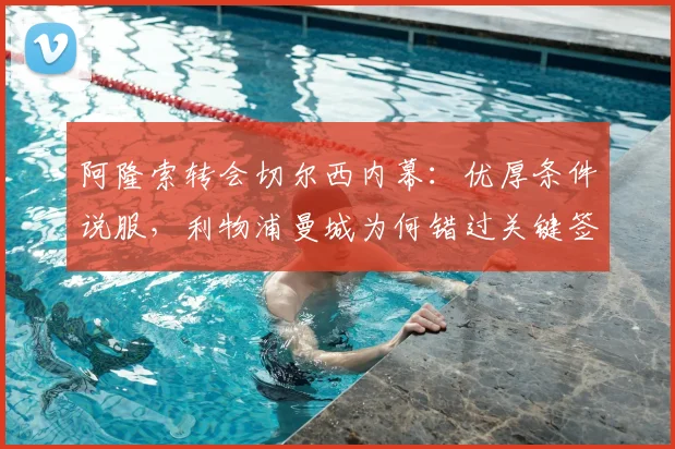 阿隆索转会切尔西内幕：优厚条件说服，利物浦曼城为何错过关键签约？