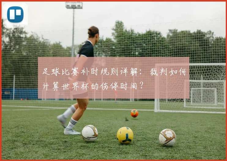 足球比赛补时规则详解：裁判如何计算世界杯的伤停时间？