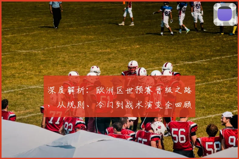 深度解析:欧洲区世预赛晋级之路,从规则、冷门到战术演变全回顾