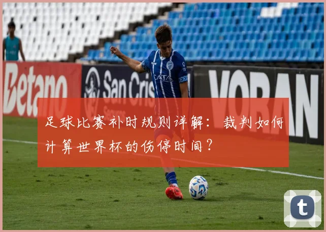 足球比赛补时规则详解:裁判如何计算世界杯的伤停时间?