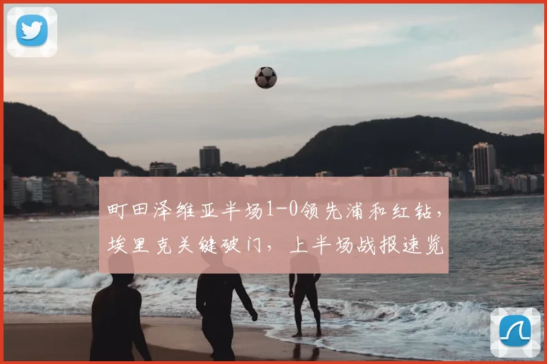 町田泽维亚半场1-0领先浦和红钻，埃里克关键破门，上半场战报速览