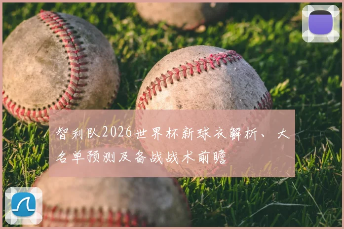 智利队2026世界杯新球衣解析、大名单预测及备战战术前瞻