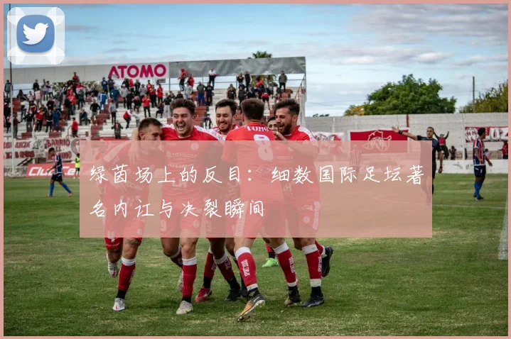 绿茵场上的反目:细数国际足坛著名内讧与决裂瞬间