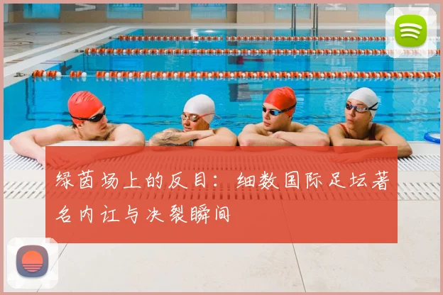 绿茵场上的反目：细数国际足坛著名内讧与决裂瞬间