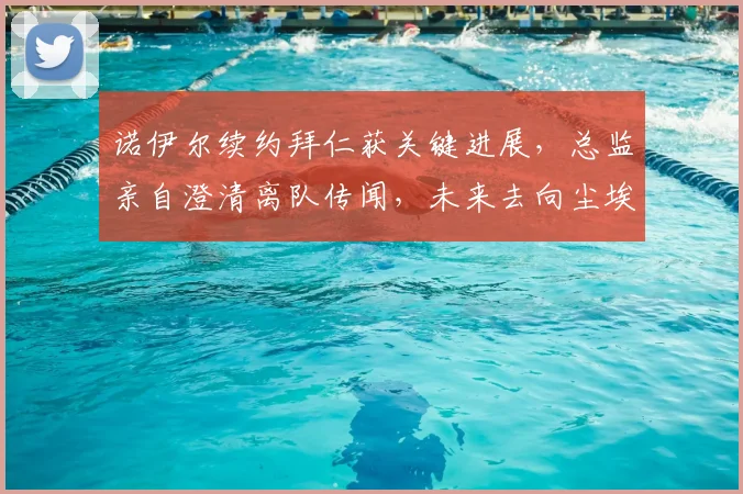 诺伊尔续约拜仁获关键进展，总监亲自澄清离队传闻，未来去向尘埃落定